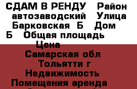 СДАМ В РЕНДУ › Район ­ автозаводский › Улица ­ Барковская 3Б › Дом ­ 3Б › Общая площадь ­ 500 › Цена ­ 250 000 - Самарская обл., Тольятти г. Недвижимость » Помещения аренда   . Самарская обл.